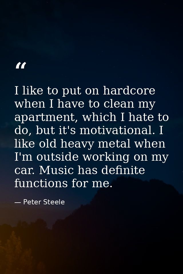 I like to put on hardcore when I have to clean my apartment, which I hate to do, but it's motivational. I like old heavy — Peter Steele