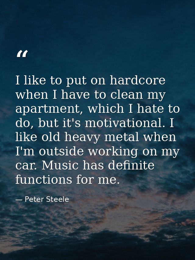 I like to put on hardcore when I have to clean my apartment, which I hate to do, but it's motivational. I like old heavy — Peter Steele