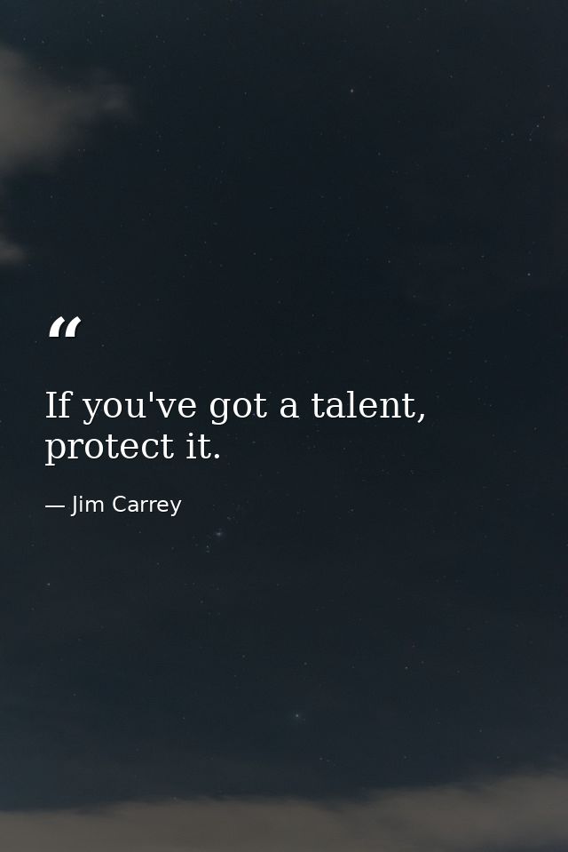 If you've got a talent, protect it. — Jim Carrey