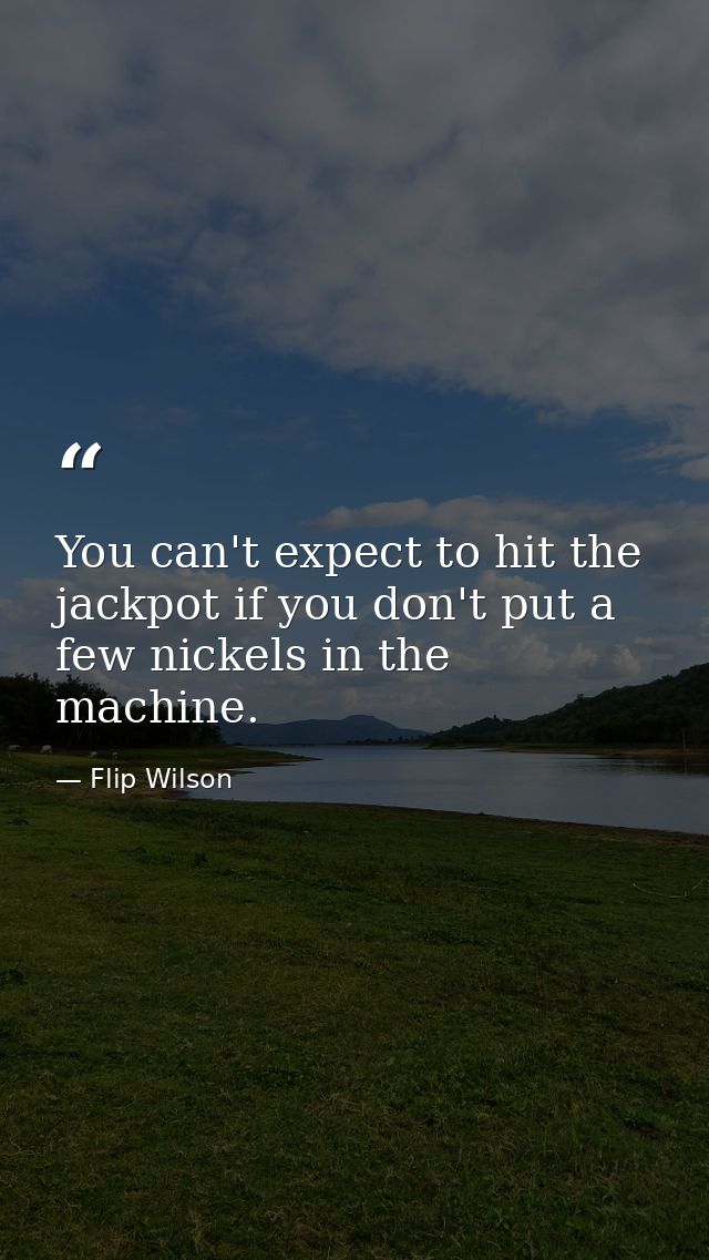 You can't expect to hit the jackpot if you don't put a few nickels in the machine. — Flip Wilson