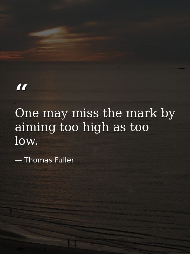 One may miss the mark by aiming too high as too low. — Thomas Fuller