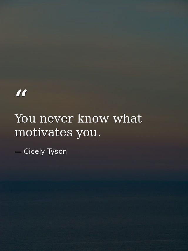 You never know what motivates you. — Cicely Tyson