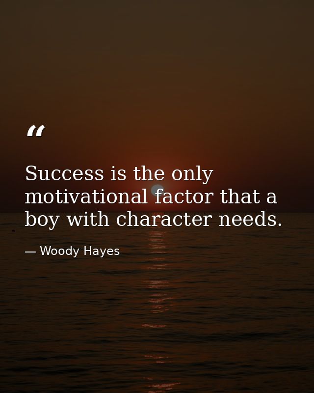 Success is the only motivational factor that a boy with character needs. — Woody Hayes