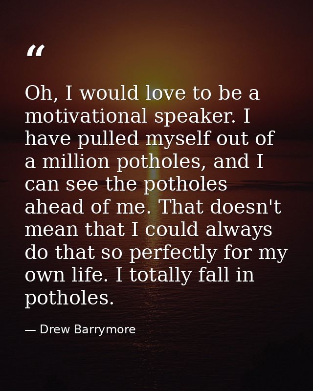 Oh, I would love to be a motivational speaker. I have pulled myself out of a million potholes, and I can see the pothole — Drew Barrymore