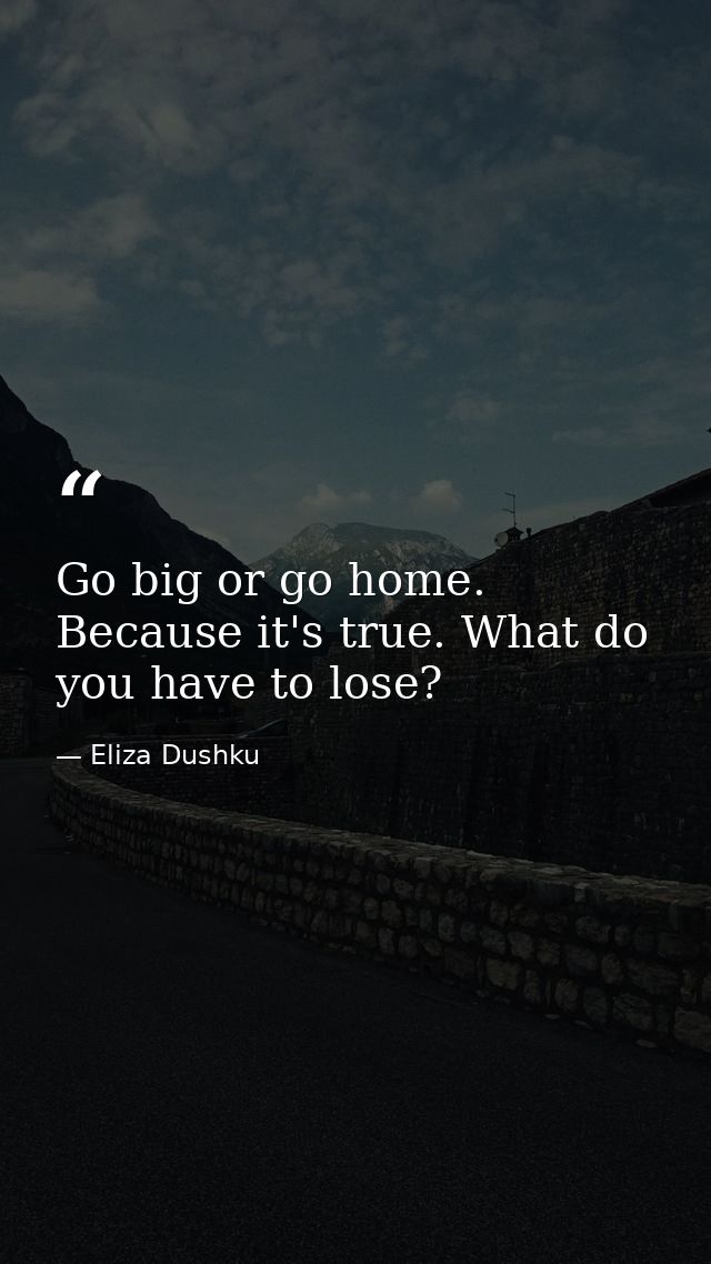 Go big or go home. Because it's true. What do you have to lose? — Eliza Dushku