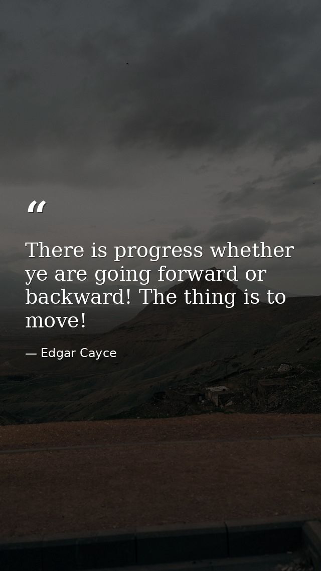 There is progress whether ye are going forward or backward! The thing is to move! — Edgar Cayce