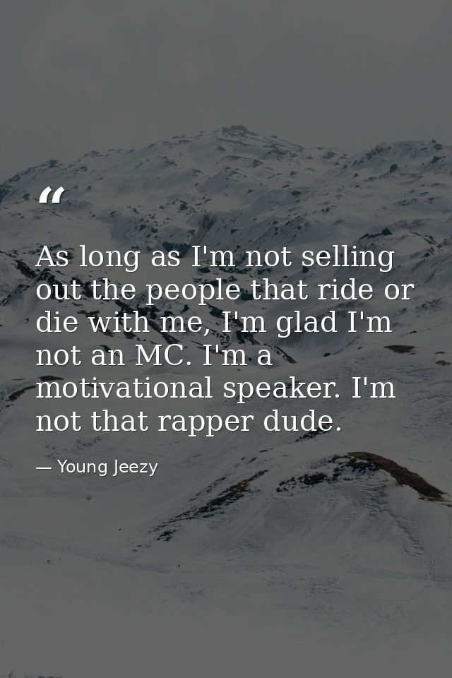 As long as I'm not selling out the people that ride or die with me, I'm glad I'm not an MC. I'm a motivational speaker.  — Young Jeezy