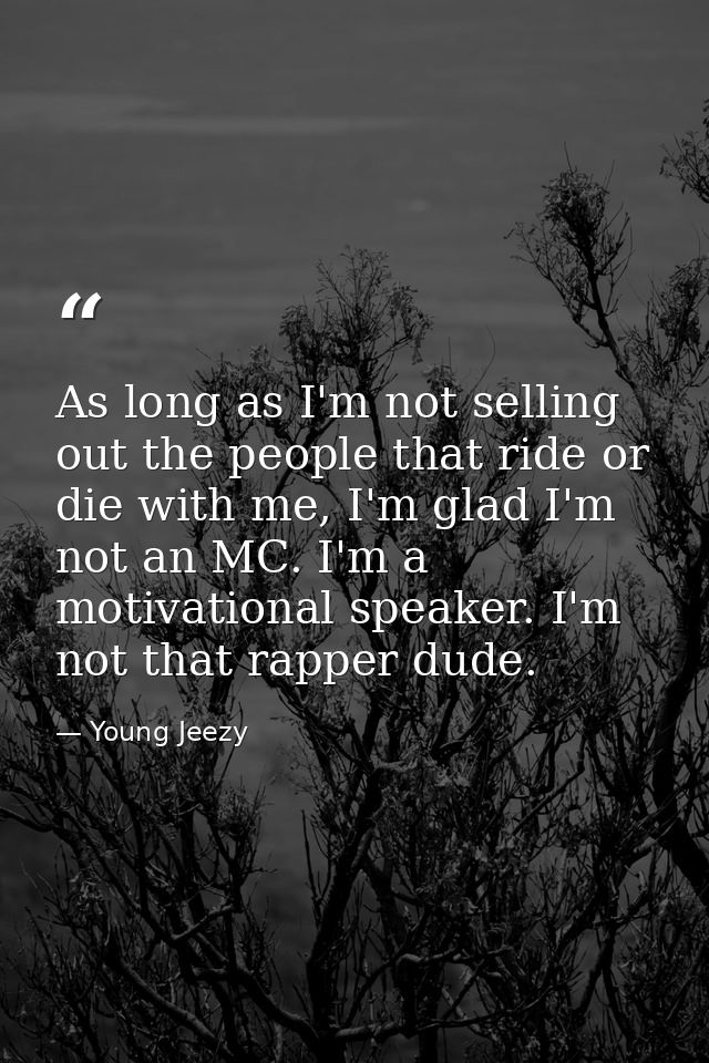 As long as I'm not selling out the people that ride or die with me, I'm glad I'm not an MC. I'm a motivational speaker.  — Young Jeezy