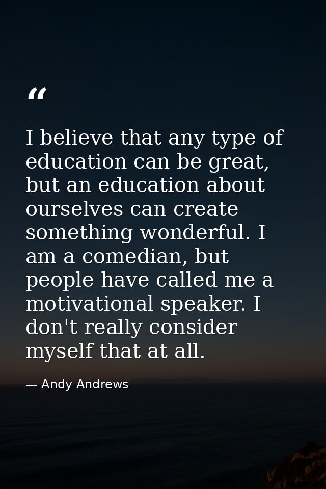 I believe that any type of education can be great, but an education about ourselves can create something wonderful. I am — Andy Andrews