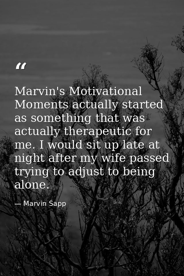 Marvin's Motivational Moments actually started as something that was actually therapeutic for me. I would sit up late at — Marvin Sapp