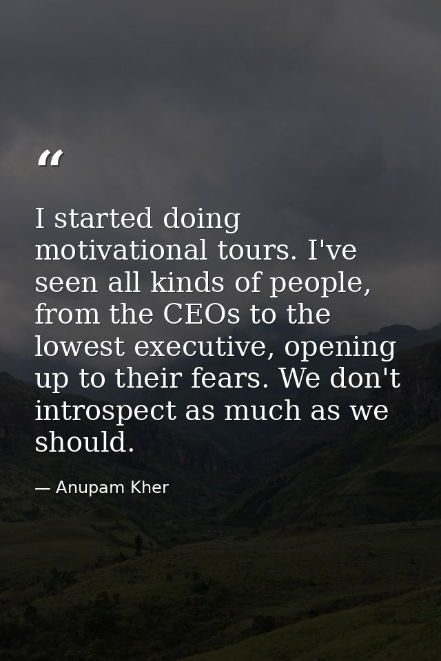I started doing motivational tours. I've seen all kinds of people, from the CEOs to the lowest executive, opening up to  — Anupam Kher