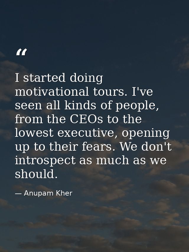 I started doing motivational tours. I've seen all kinds of people, from the CEOs to the lowest executive, opening up to  — Anupam Kher