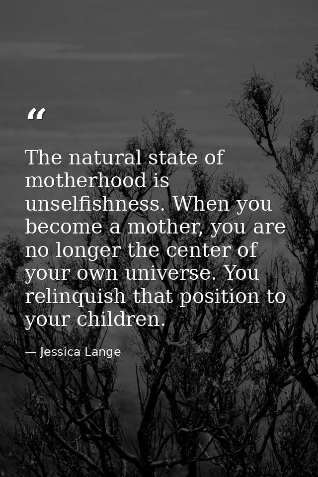 The natural state of motherhood is unselfishness. When you become a mother, you are no longer the center of your own uni — Jessica Lange