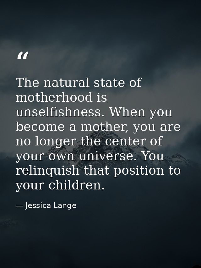 The natural state of motherhood is unselfishness. When you become a mother, you are no longer the center of your own uni — Jessica Lange