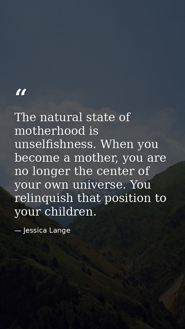 The natural state of motherhood is unselfishness. When you become a mother, you are no longer the center of your own uni — Jessica Lange