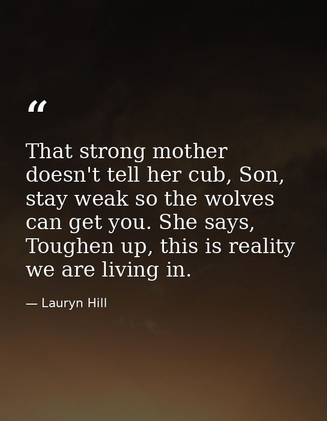 That strong mother doesn't tell her cub, Son, stay weak so the wolves can get you. She says, Toughen up, this is reality — Lauryn Hill