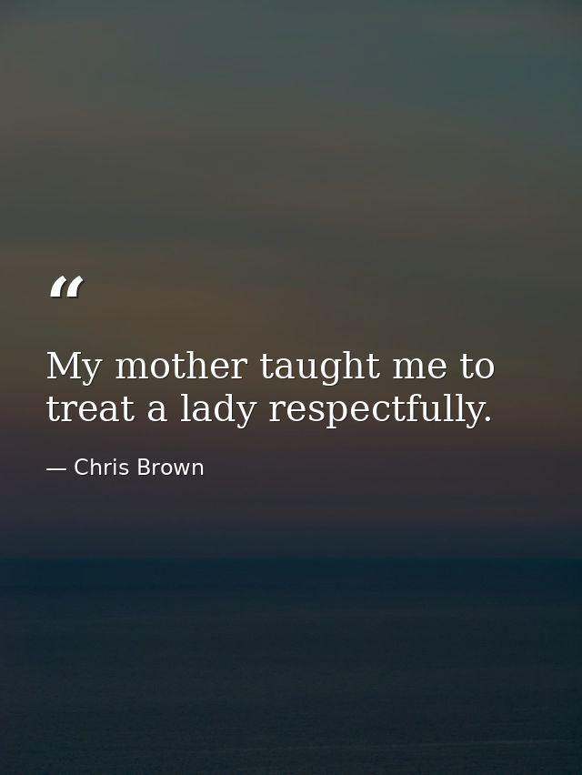My mother taught me to treat a lady respectfully. — Chris Brown