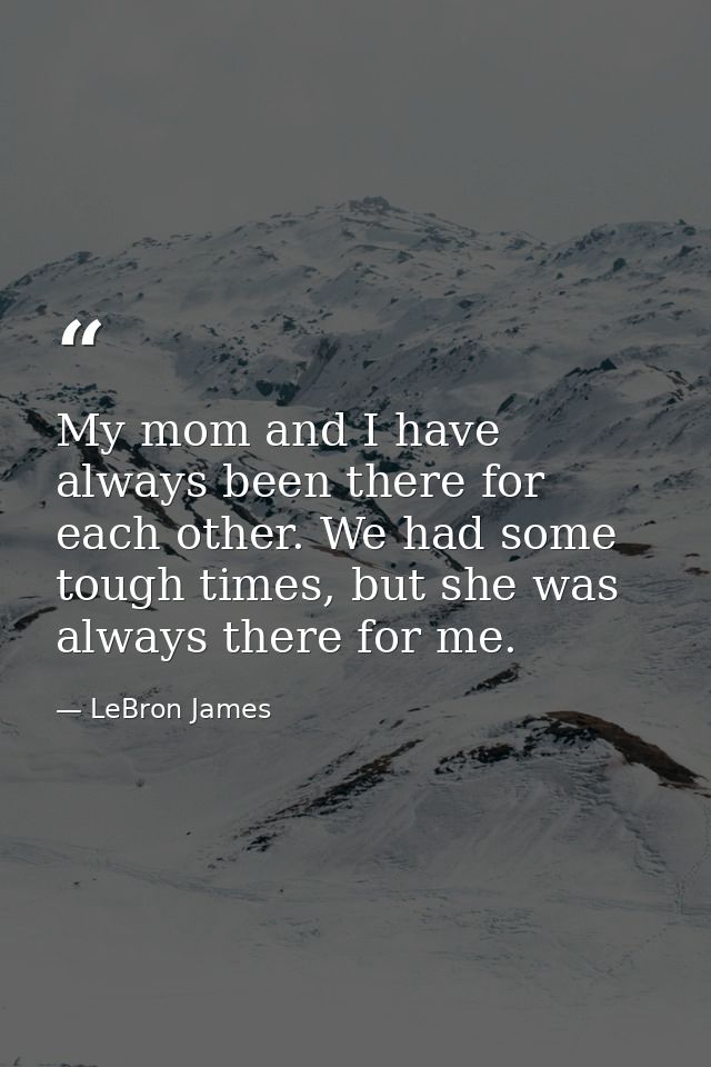 My mom and I have always been there for each other. We had some tough times, but she was always there for me. — LeBron James