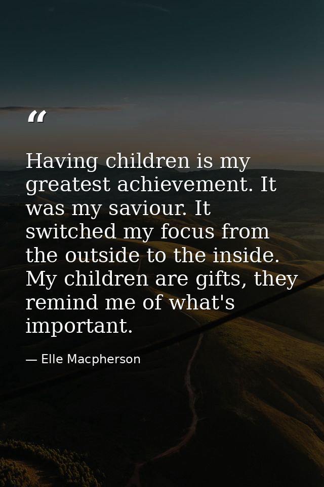 Having children is my greatest achievement. It was my saviour. It switched my focus from the outside to the inside. My c — Elle Macpherson