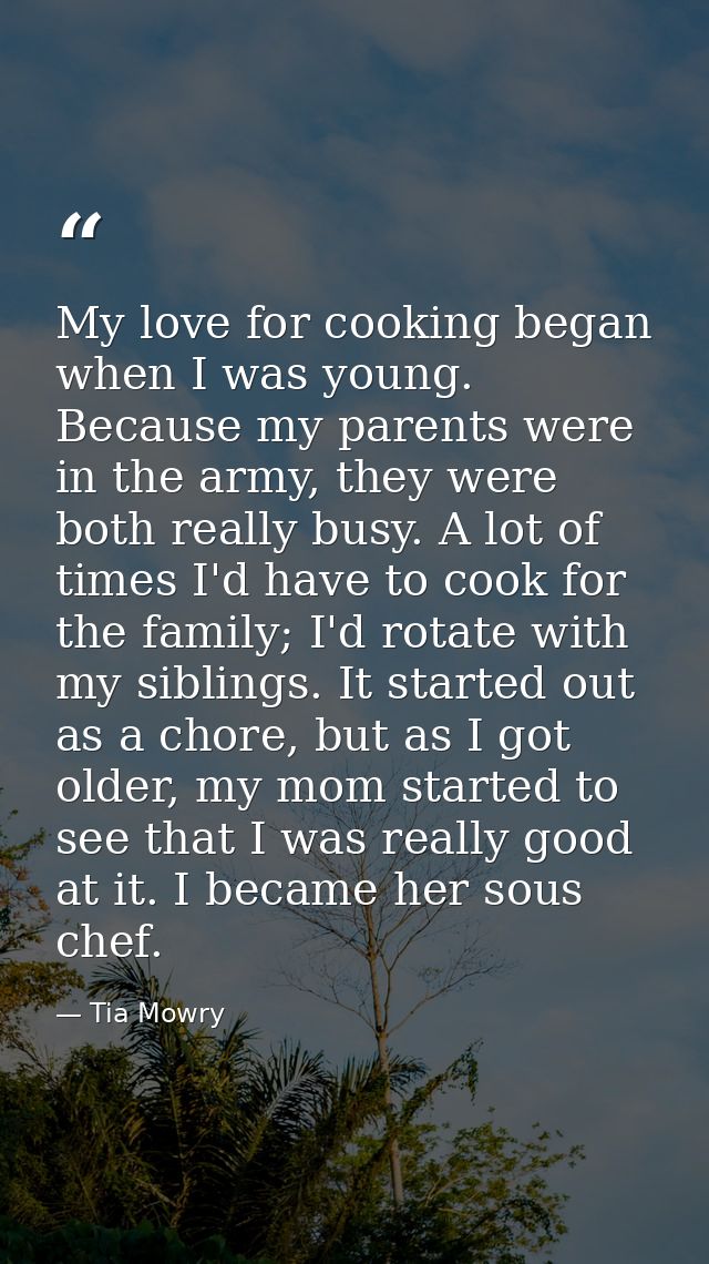 My love for cooking began when I was young. Because my parents were in the army, they were both really busy. A lot of ti — Tia Mowry