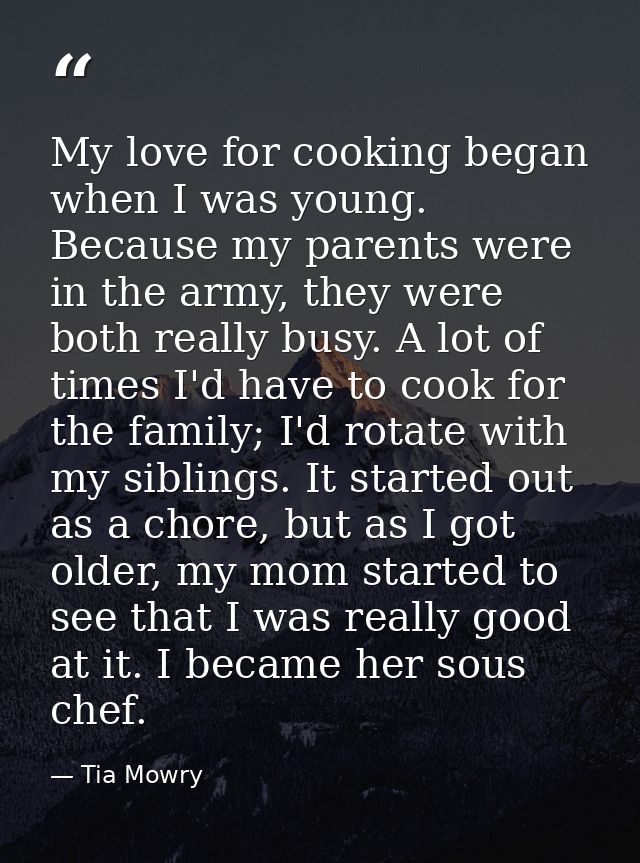 My love for cooking began when I was young. Because my parents were in the army, they were both really busy. A lot of ti — Tia Mowry