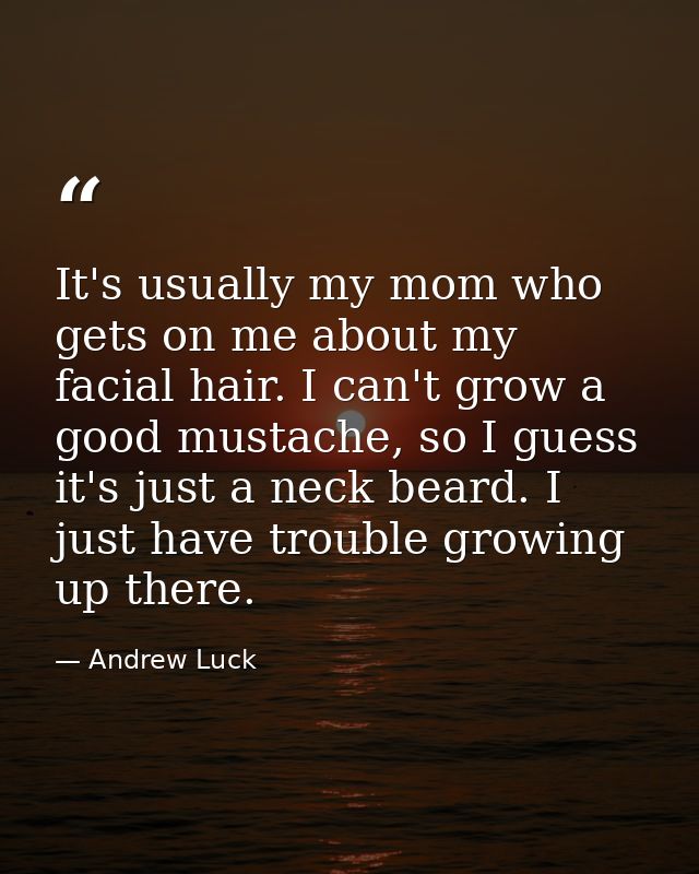 It's usually my mom who gets on me about my facial hair. I can't grow a good mustache, so I guess it's just a neck beard — Andrew Luck