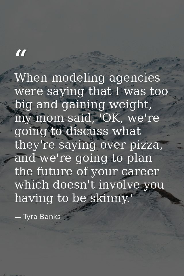 When modeling agencies were saying that I was too big and gaining weight, my mom said, 'OK, we're going to discuss what  — Tyra Banks