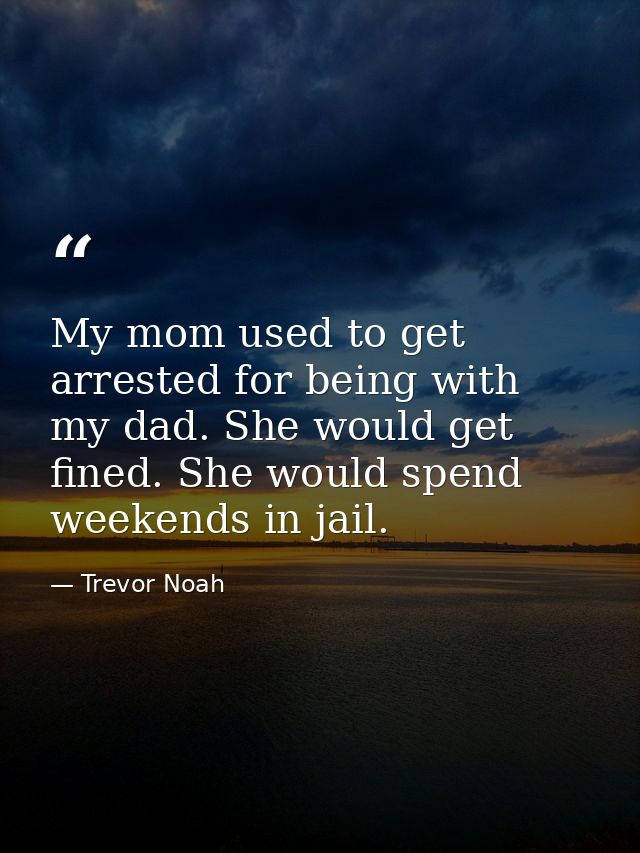 My mom used to get arrested for being with my dad. She would get fined. She would spend weekends in jail. — Trevor Noah
