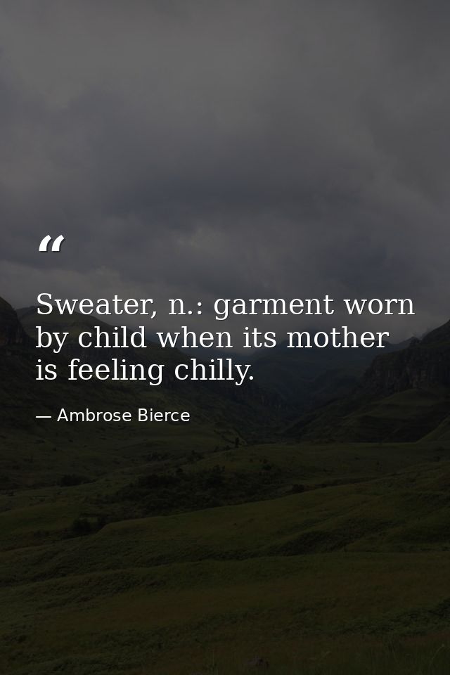 Sweater, n.: garment worn by child when its mother is feeling chilly. — Ambrose Bierce