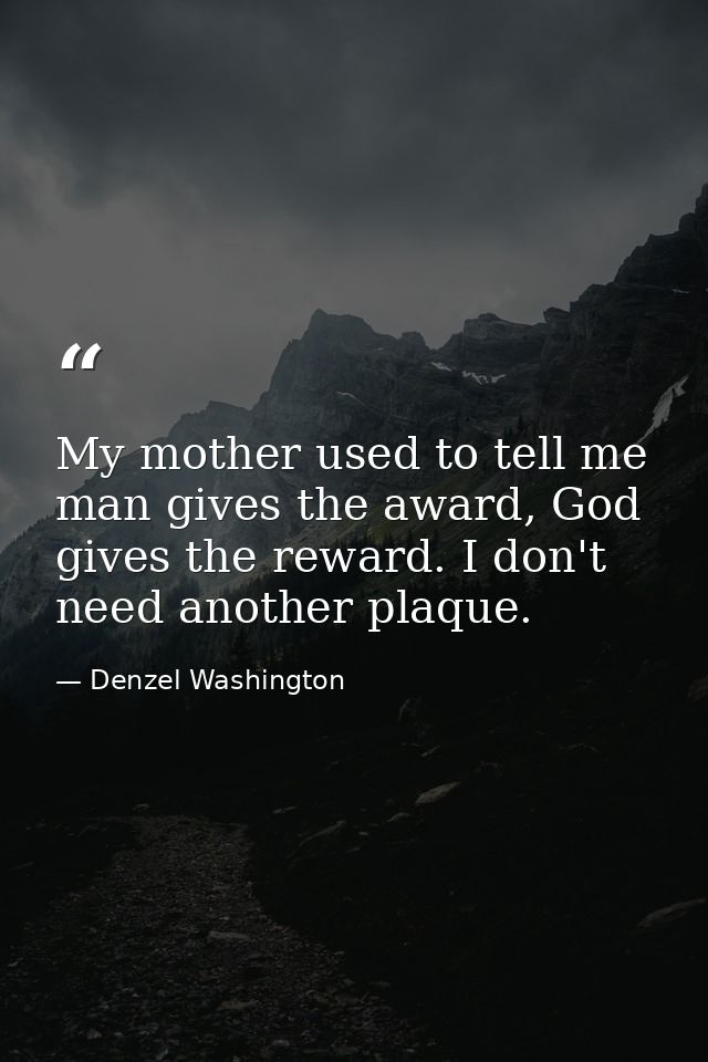 My mother used to tell me man gives the award, God gives the reward. I don't need another plaque. — Denzel Washington