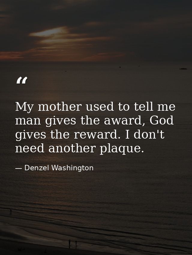 My mother used to tell me man gives the award, God gives the reward. I don't need another plaque. — Denzel Washington