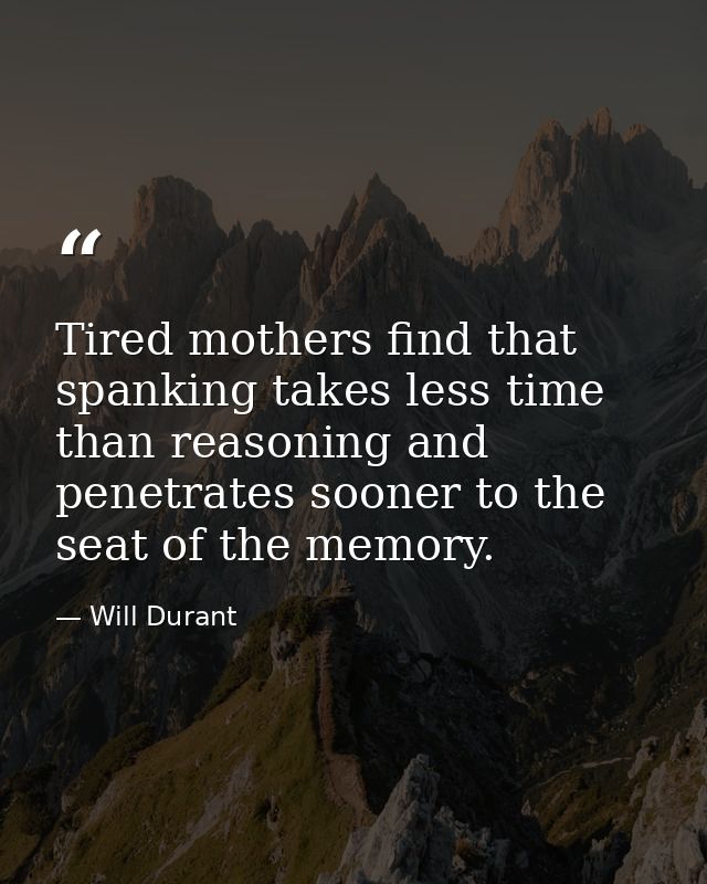 Tired mothers find that spanking takes less time than reasoning and penetrates sooner to the seat of the memory. — Will Durant