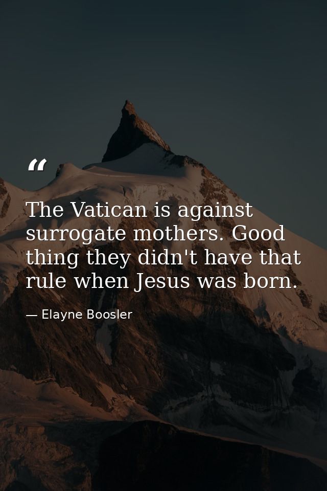 The Vatican is against surrogate mothers. Good thing they didn't have that rule when Jesus was born. — Elayne Boosler