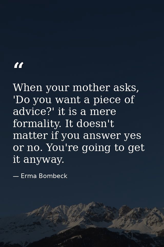 When your mother asks, 'Do you want a piece of advice?' it is a mere formality. It doesn't matter if you answer yes or n — Erma Bombeck