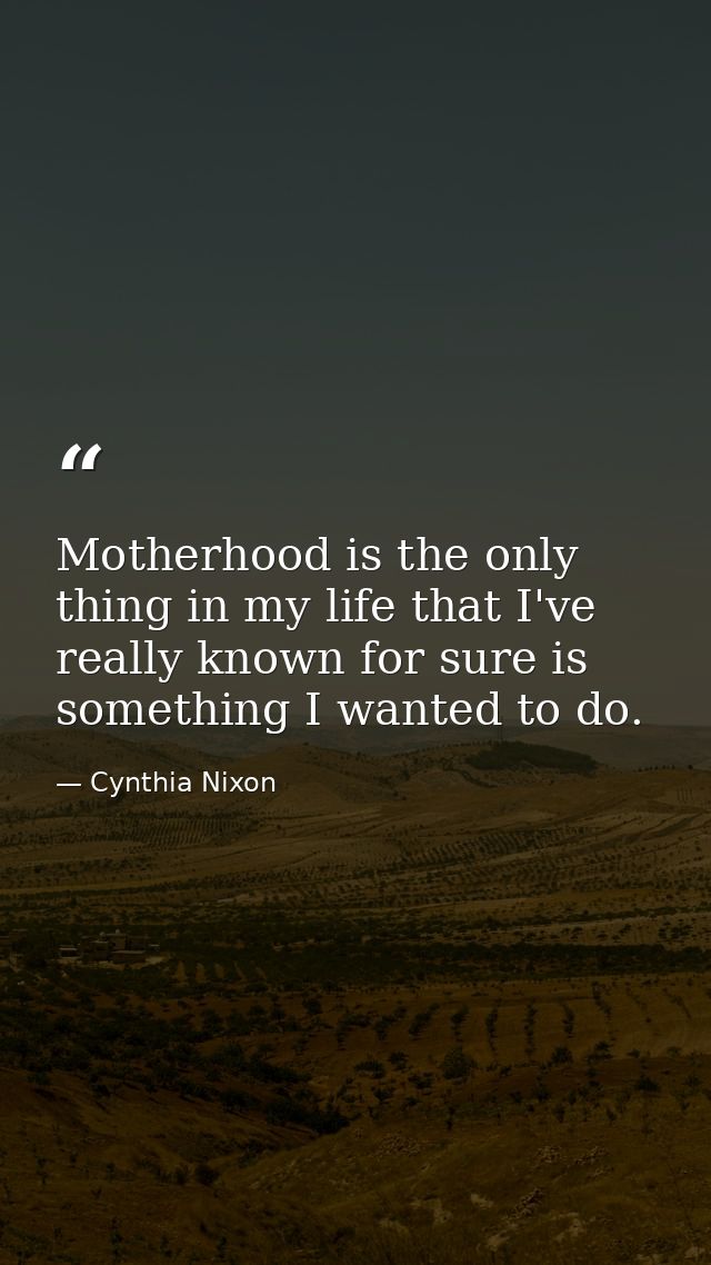 Motherhood is the only thing in my life that I've really known for sure is something I wanted to do. — Cynthia Nixon