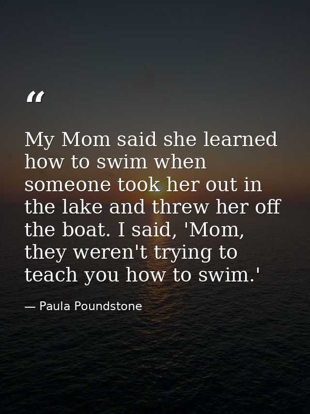 My Mom said she learned how to swim when someone took her out in the lake and threw her off the boat. I said, 'Mom, they — Paula Poundstone
