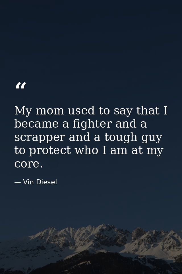 My mom used to say that I became a fighter and a scrapper and a tough guy to protect who I am at my core. — Vin Diesel