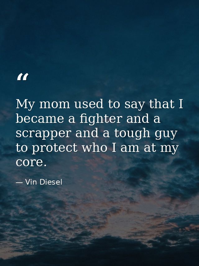 My mom used to say that I became a fighter and a scrapper and a tough guy to protect who I am at my core. — Vin Diesel