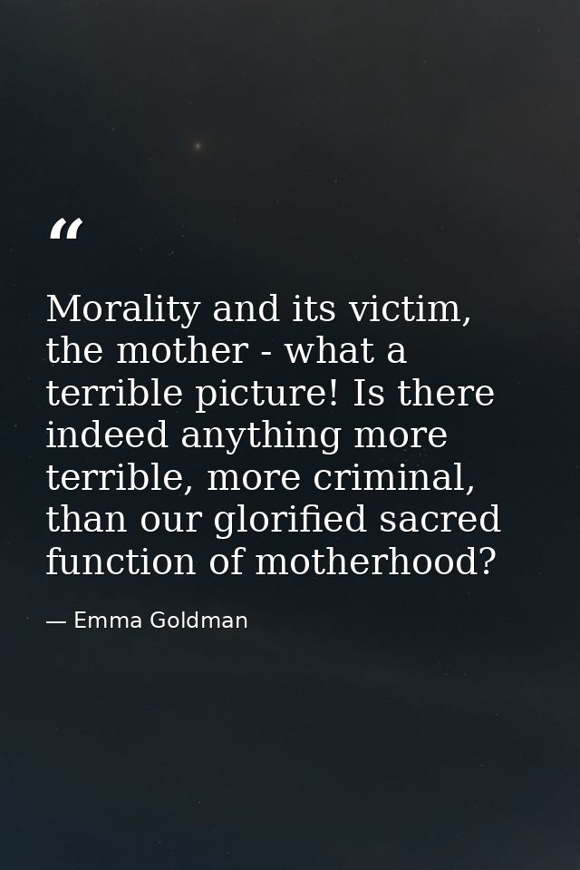 Morality and its victim, the mother - what a terrible picture! Is there indeed anything more terrible, more criminal, th — Emma Goldman