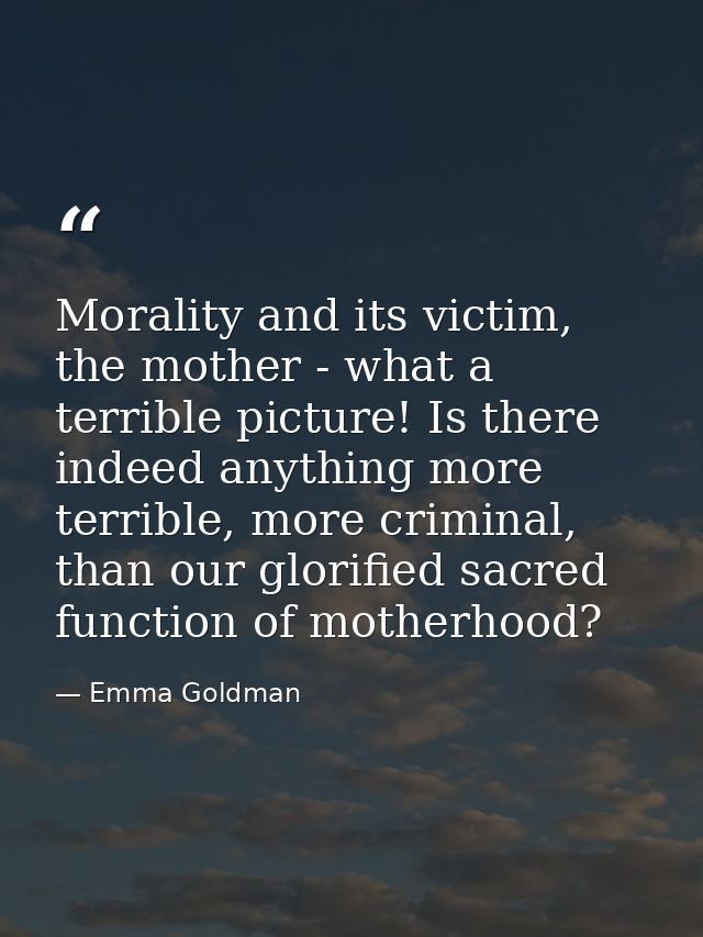 Morality and its victim, the mother - what a terrible picture! Is there indeed anything more terrible, more criminal, th — Emma Goldman