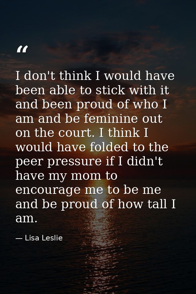 I don't think I would have been able to stick with it and been proud of who I am and be feminine out on the court. I thi — Lisa Leslie