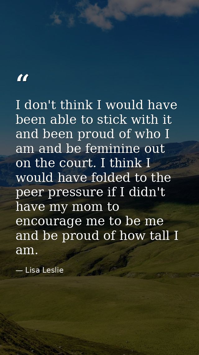 I don't think I would have been able to stick with it and been proud of who I am and be feminine out on the court. I thi — Lisa Leslie