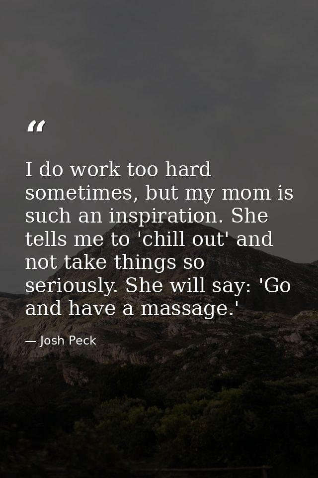 I do work too hard sometimes, but my mom is such an inspiration. She tells me to 'chill out' and not take things so seri — Josh Peck