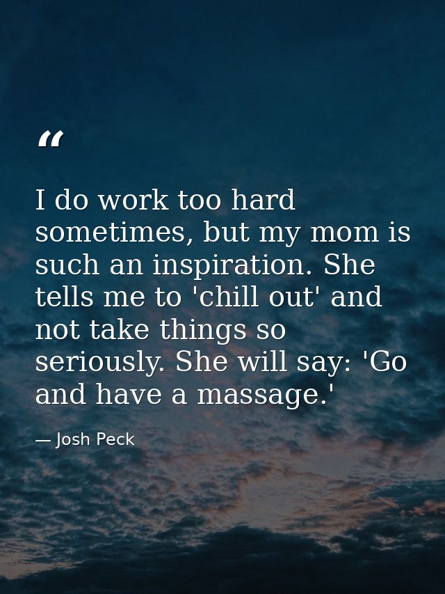 I do work too hard sometimes, but my mom is such an inspiration. She tells me to 'chill out' and not take things so seri — Josh Peck