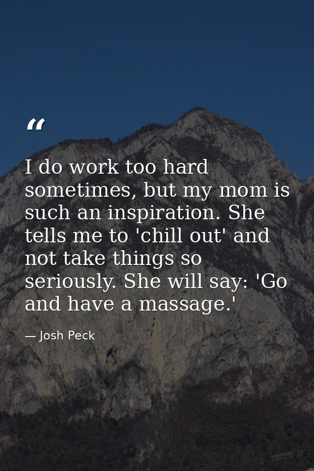I do work too hard sometimes, but my mom is such an inspiration. She tells me to 'chill out' and not take things so seri — Josh Peck