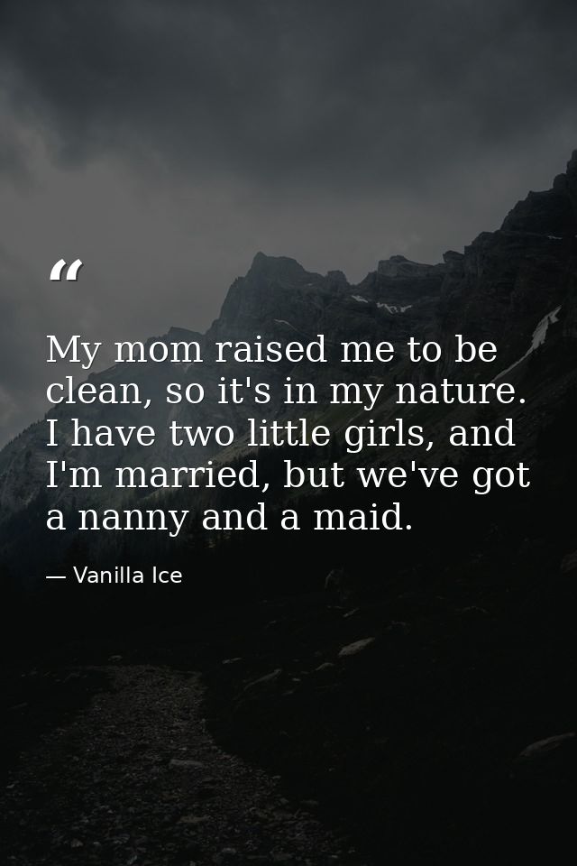 My mom raised me to be clean, so it's in my nature. I have two little girls, and I'm married, but we've got a nanny and  — Vanilla Ice