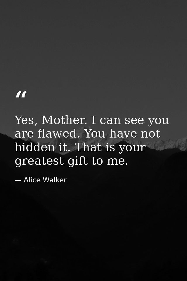 Yes, Mother. I can see you are flawed. You have not hidden it. That is your greatest gift to me. — Alice Walker