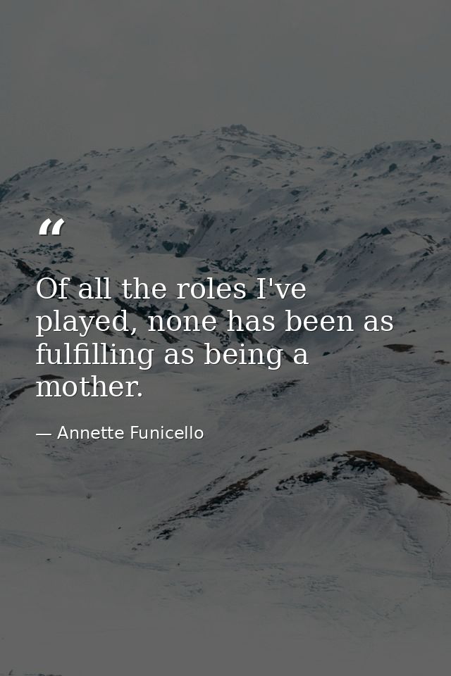 Of all the roles I've played, none has been as fulfilling as being a mother. — Annette Funicello