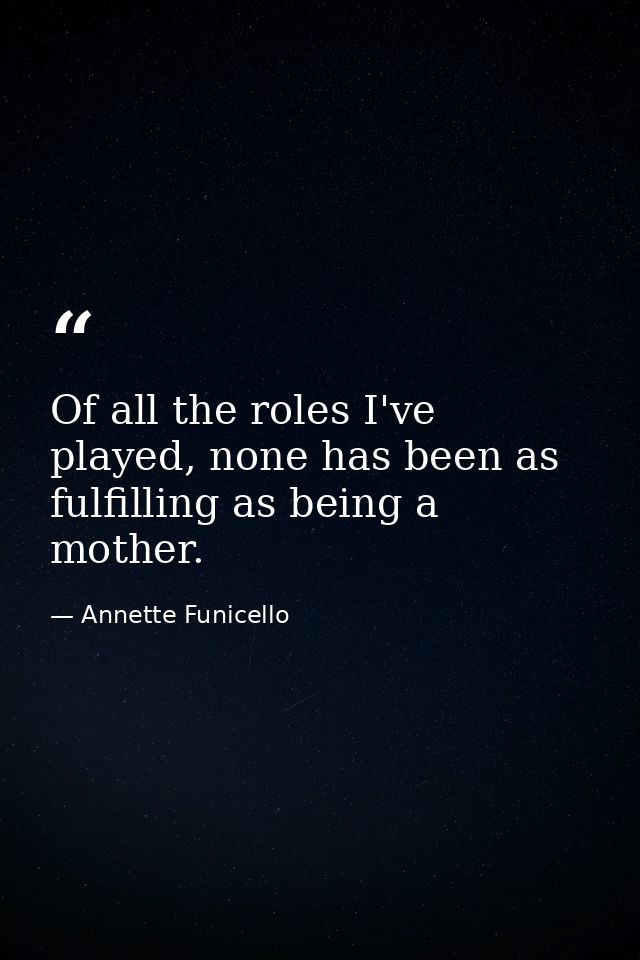 Of all the roles I've played, none has been as fulfilling as being a mother. — Annette Funicello