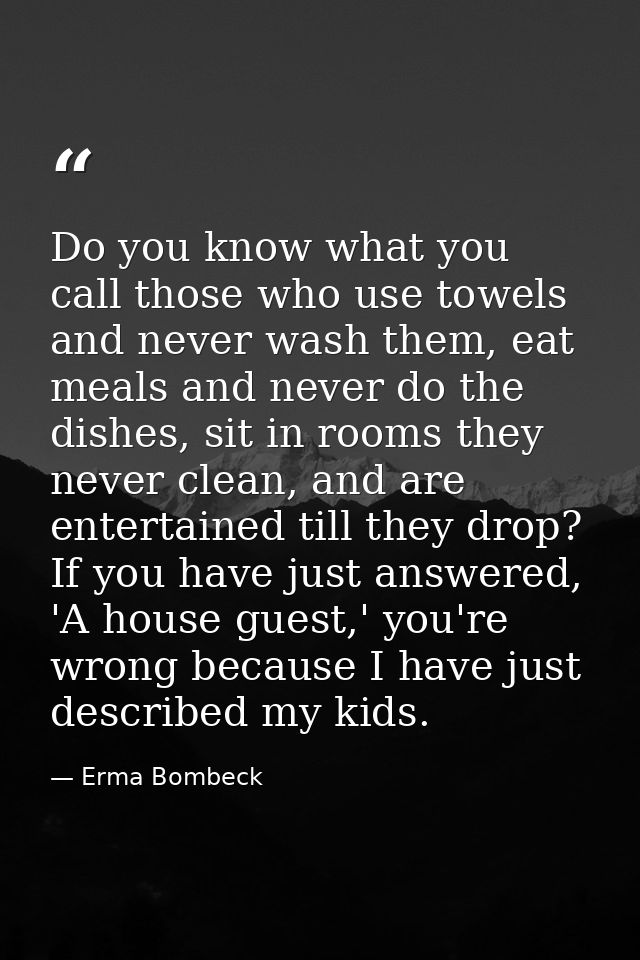 Do you know what you call those who use towels and never wash them, eat meals and never do the dishes, sit in rooms they — Erma Bombeck